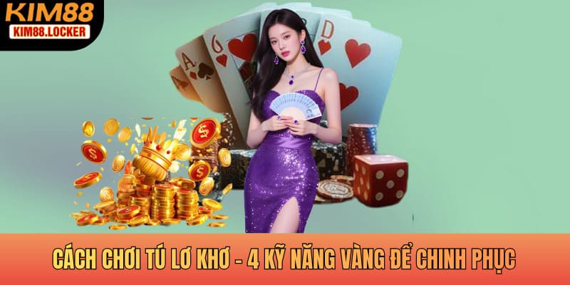 Cách Chơi Tú Lơ Khơ - 4 Kỹ Năng Vàng Để Chinh Phục