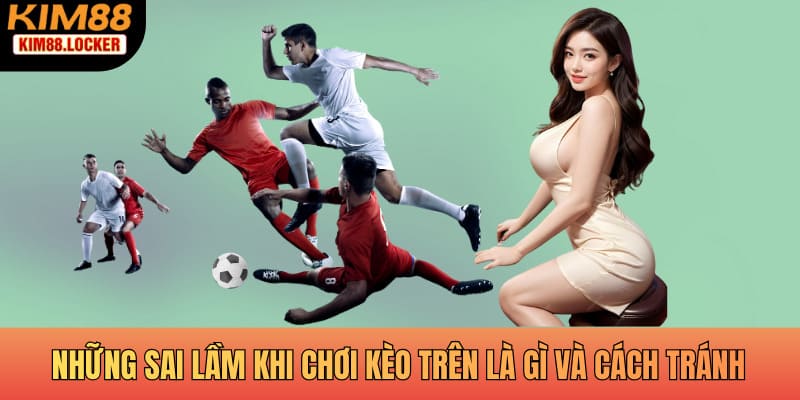 Những sai lầm khi chơi kèo trên là gì và cách tránh