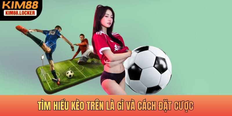 Tìm hiểu kèo trên là gì và cách đặt cược